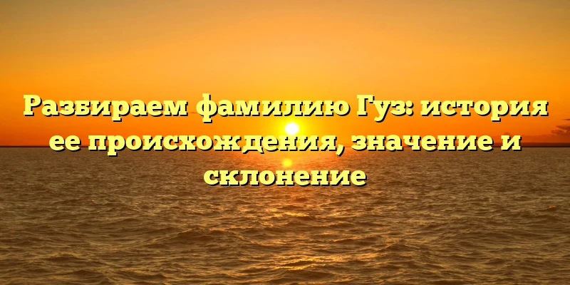 Разбираем фамилию Гуз: история ее происхождения, значение и склонение Разбираем фамилию Гуз: история ее происхождения, значение и склонение