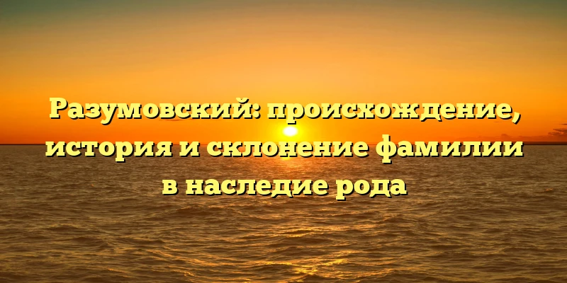 Разумовский: происхождение, история и склонение фамилии в наследие рода Разумовский: происхождение, история и склонение фамилии в наследие рода