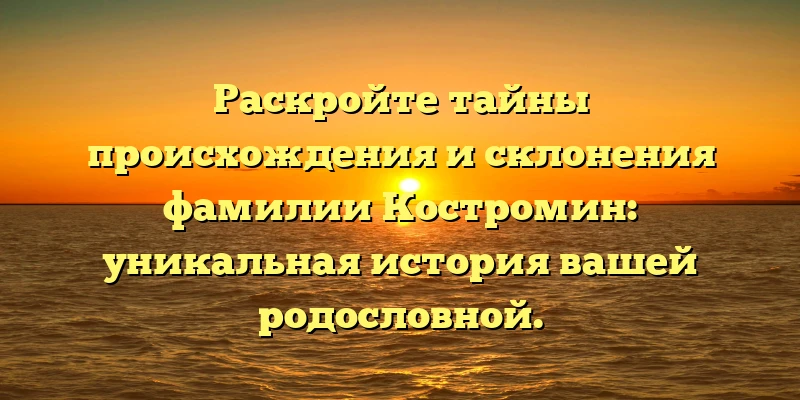 Раскройте тайны происхождения и склонения фамилии Костромин: уникальная история вашей родословной. Раскройте тайны происхождения и склонения фамилии Костромин: уникальная история вашей родословной.