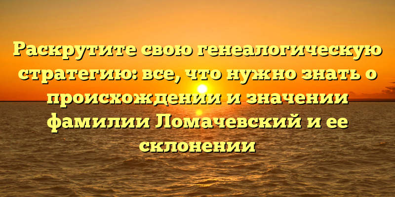 Раскрутите свою генеалогическую стратегию: все, что нужно знать о происхождении и значении фамилии Ломачевский и ее склонении