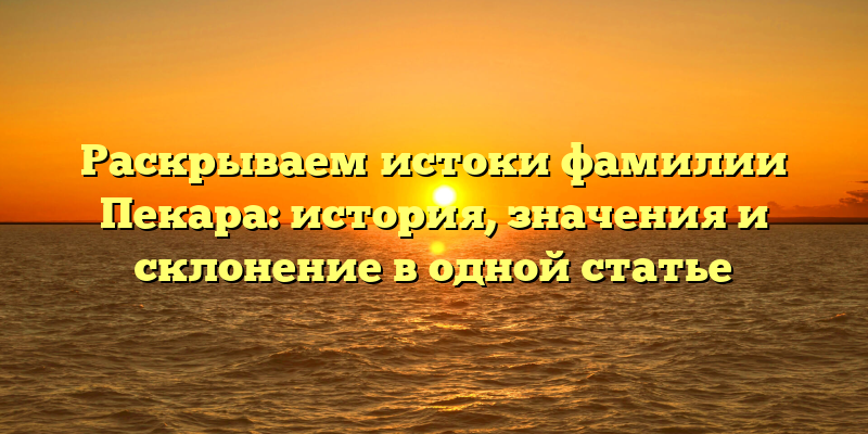 Раскрываем истоки фамилии Пекара: история, значения и склонение в одной статье