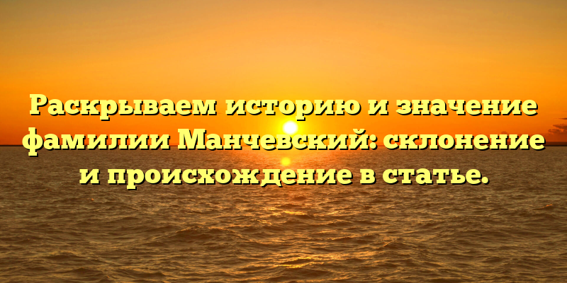 Раскрываем историю и значение фамилии Манчевский: склонение и происхождение в статье.