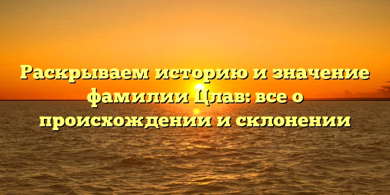 Раскрываем историю и значение фамилии Цлав: все о происхождении и склонении Раскрываем историю и значение фамилии Цлав: все о происхождении и склонении