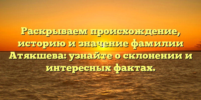 Раскрываем происхождение, историю и значение фамилии Атякшева: узнайте о склонении и интересных фактах.