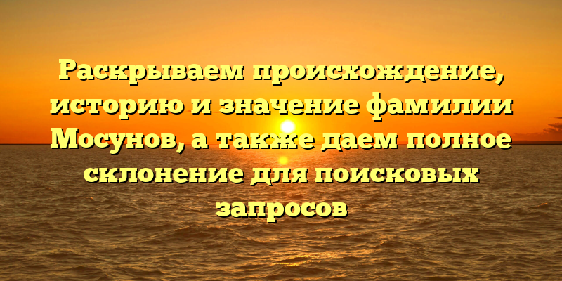 Раскрываем происхождение, историю и значение фамилии Мосунов, а также даем полное склонение для поисковых запросов