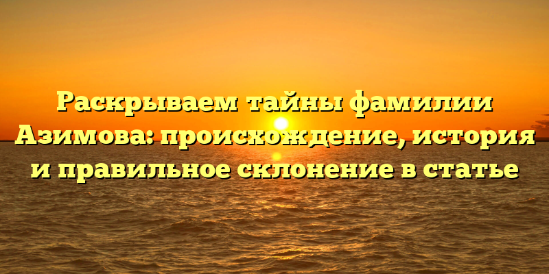 Раскрываем тайны фамилии Азимова: происхождение, история и правильное склонение в статье