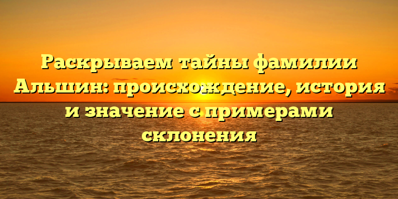 Раскрываем тайны фамилии Альшин: происхождение, история и значение с примерами склонения