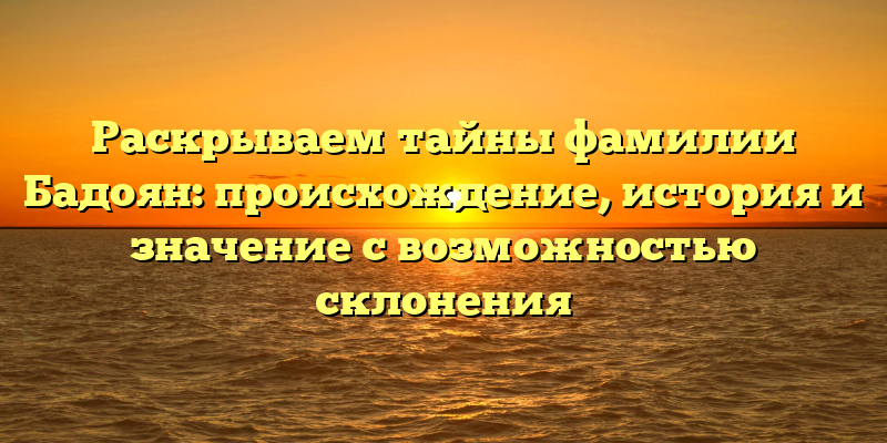 Раскрываем тайны фамилии Бадоян: происхождение, история и значение с возможностью склонения