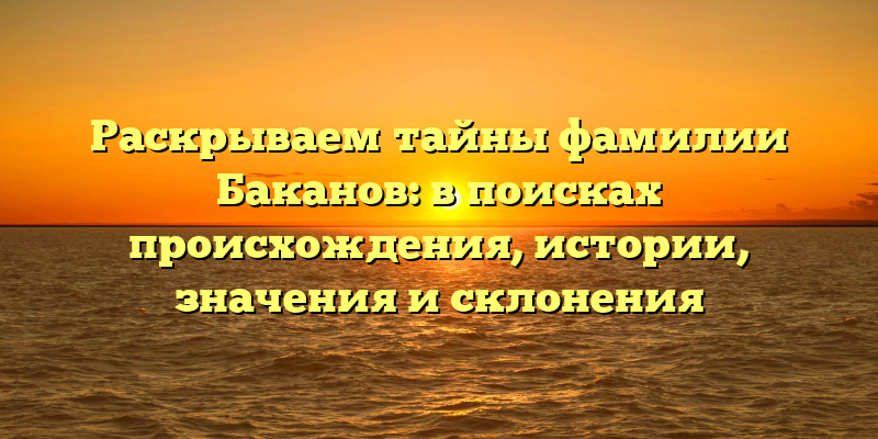 Раскрываем тайны фамилии Баканов: в поисках происхождения, истории, значения и склонения