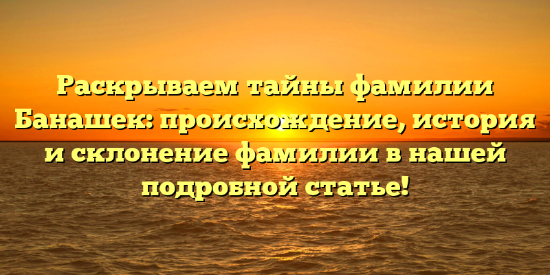 Раскрываем тайны фамилии Банашек: происхождение, история и склонение фамилии в нашей подробной статье!