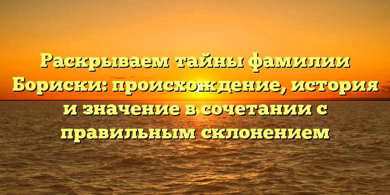 Раскрываем тайны фамилии Бориски: происхождение, история и значение в сочетании с правильным склонением