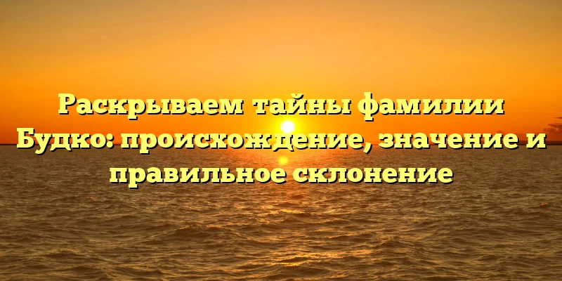 Раскрываем тайны фамилии Будко: происхождение, значение и правильное склонение Раскрываем тайны фамилии Будко: происхождение, значение и правильное склонение