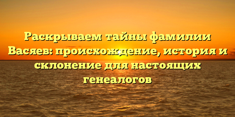 Раскрываем тайны фамилии Васяев: происхождение, история и склонение для настоящих генеалогов