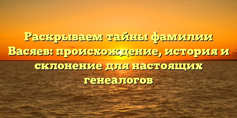 Раскрываем тайны фамилии Васяев: происхождение, история и склонение для настоящих генеалогов Раскрываем тайны фамилии Васяев: происхождение, история и склонение для настоящих генеалогов
