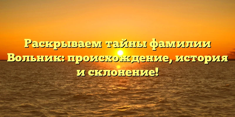 Раскрываем тайны фамилии Вольник: происхождение, история и склонение! Раскрываем тайны фамилии Вольник: происхождение, история и склонение!