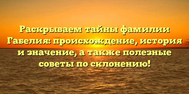 Раскрываем тайны фамилии Габелия: происхождение, история и значение, а также полезные советы по склонению!