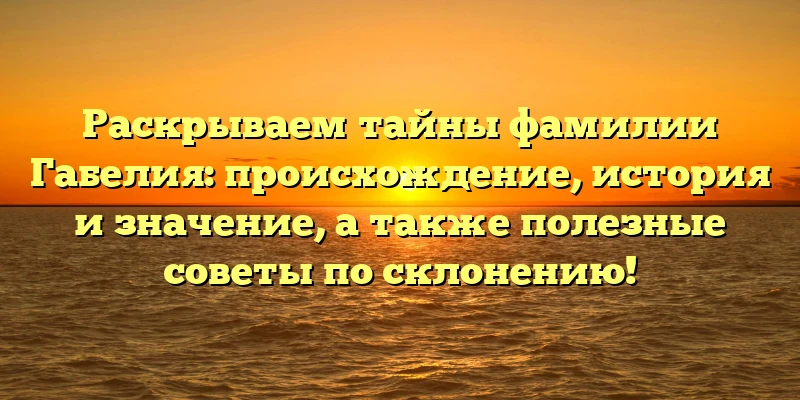 Раскрываем тайны фамилии Габелия: происхождение, история и значение, а также полезные советы по склонению! Раскрываем тайны фамилии Габелия: происхождение, история и значение, а также полезные советы по склонению!