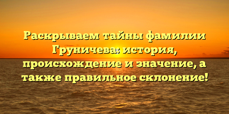 Раскрываем тайны фамилии Груничева: история, происхождение и значение, а также правильное склонение!
