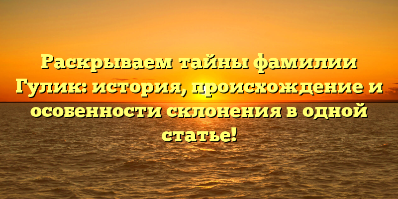 Раскрываем тайны фамилии Гулик: история, происхождение и особенности склонения в одной статье!