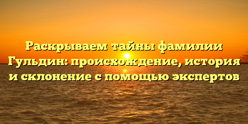 Раскрываем тайны фамилии Гульдин: происхождение, история и склонение с помощью экспертов