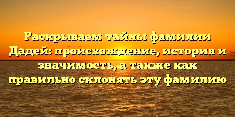 Раскрываем тайны фамилии Дадей: происхождение, история и значимость, а также как правильно склонять эту фамилию Раскрываем тайны фамилии Дадей: происхождение, история и значимость, а также как правильно склонять эту фамилию