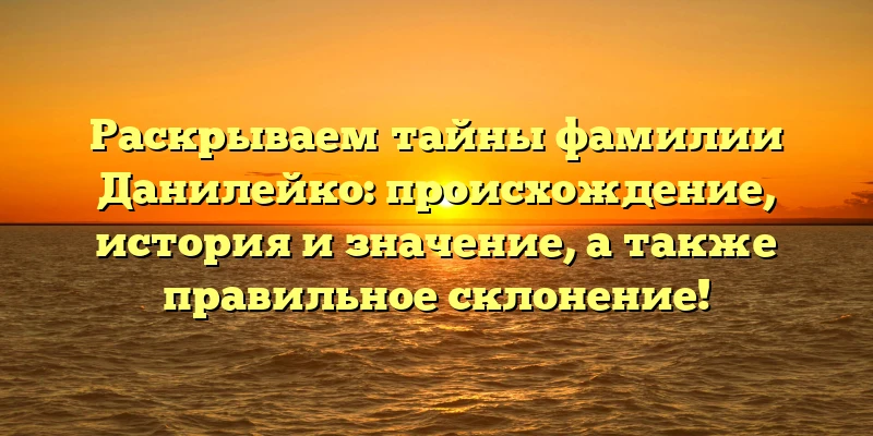 Раскрываем тайны фамилии Данилейко: происхождение, история и значение, а также правильное склонение! Раскрываем тайны фамилии Данилейко: происхождение, история и значение, а также правильное склонение!