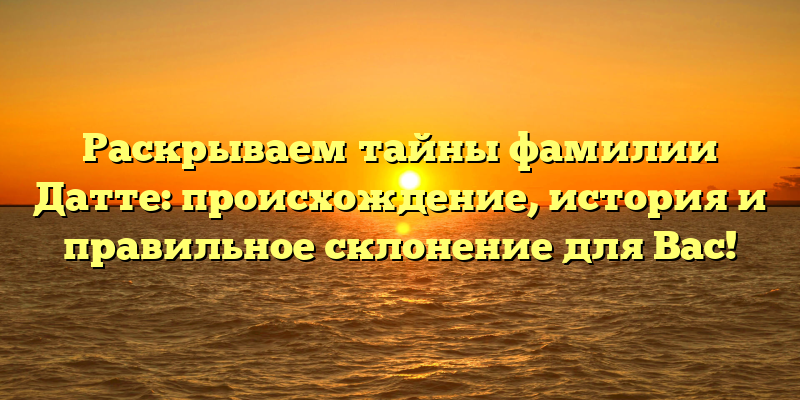 Раскрываем тайны фамилии Датте: происхождение, история и правильное склонение для Вас!
