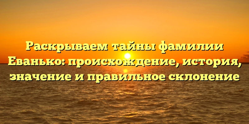 Раскрываем тайны фамилии Еванько: происхождение, история, значение и правильное склонение