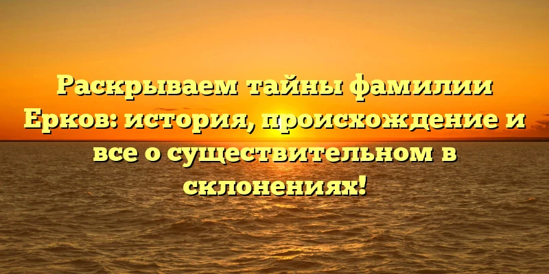 Раскрываем тайны фамилии Ерков: история, происхождение и все о существительном в склонениях! Раскрываем тайны фамилии Ерков: история, происхождение и все о существительном в склонениях!