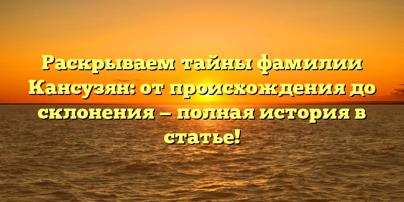 Раскрываем тайны фамилии Кансузян: от происхождения до склонения — полная история в статье!