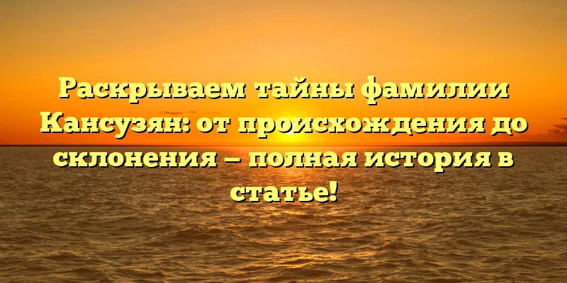Раскрываем тайны фамилии Кансузян: от происхождения до склонения — полная история в статье! Раскрываем тайны фамилии Кансузян: от происхождения до склонения — полная история в статье!