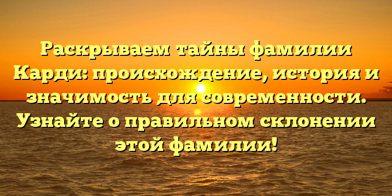 Раскрываем тайны фамилии Карди: происхождение, история и значимость для современности. Узнайте о правильном склонении этой фамилии!