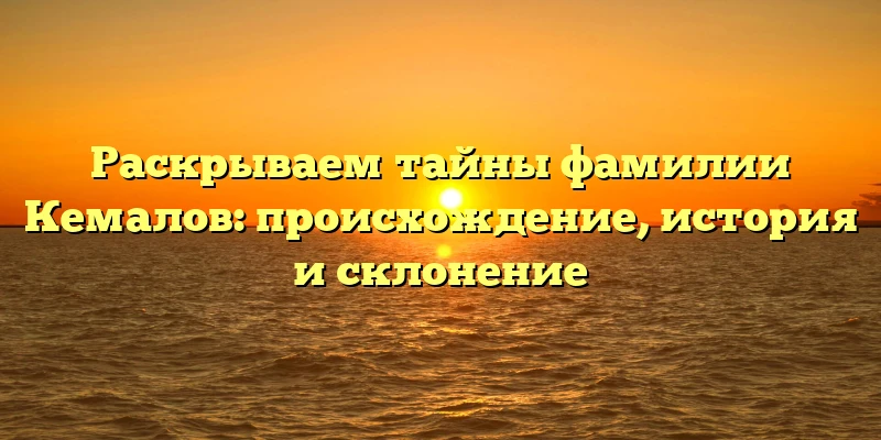 Раскрываем тайны фамилии Кемалов: происхождение, история и склонение Раскрываем тайны фамилии Кемалов: происхождение, история и склонение