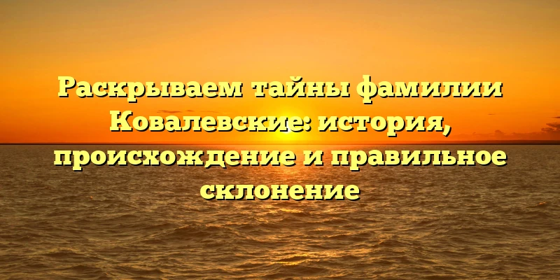 Раскрываем тайны фамилии Ковалевские: история, происхождение и правильное склонение Раскрываем тайны фамилии Ковалевские: история, происхождение и правильное склонение