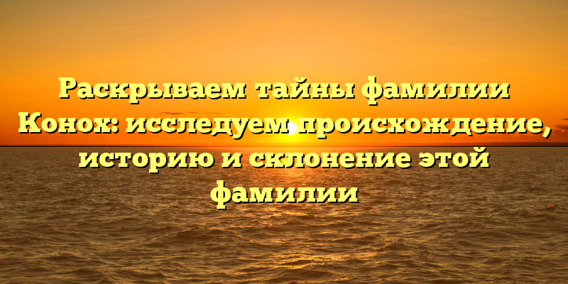 Раскрываем тайны фамилии Конох: исследуем происхождение, историю и склонение этой фамилии