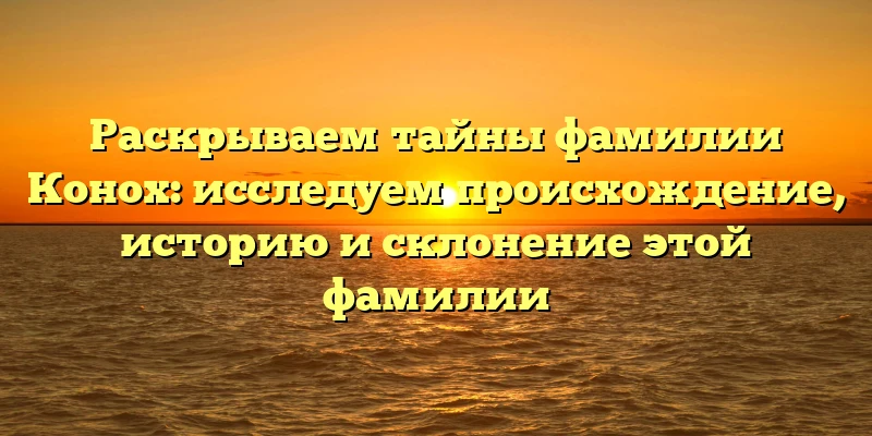 Раскрываем тайны фамилии Конох: исследуем происхождение, историю и склонение этой фамилии Раскрываем тайны фамилии Конох: исследуем происхождение, историю и склонение этой фамилии