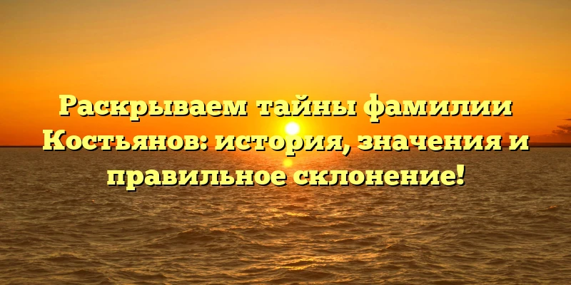Раскрываем тайны фамилии Костьянов: история, значения и правильное склонение! Раскрываем тайны фамилии Костьянов: история, значения и правильное склонение!