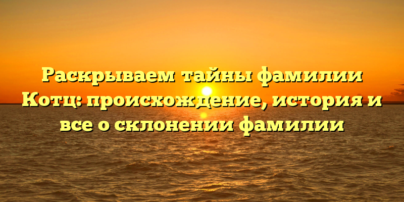 Раскрываем тайны фамилии Котц: происхождение, история и все о склонении фамилии
