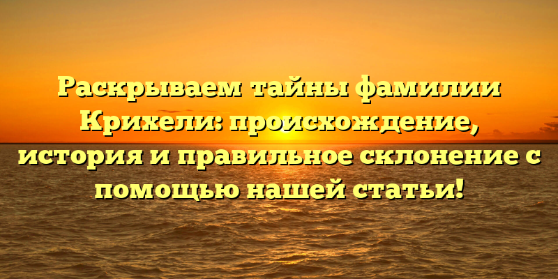 Раскрываем тайны фамилии Крихели: происхождение, история и правильное склонение с помощью нашей статьи!