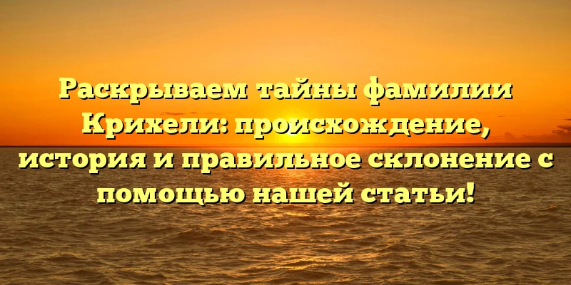 Раскрываем тайны фамилии Крихели: происхождение, история и правильное склонение с помощью нашей статьи! Раскрываем тайны фамилии Крихели: происхождение, история и правильное склонение с помощью нашей статьи!