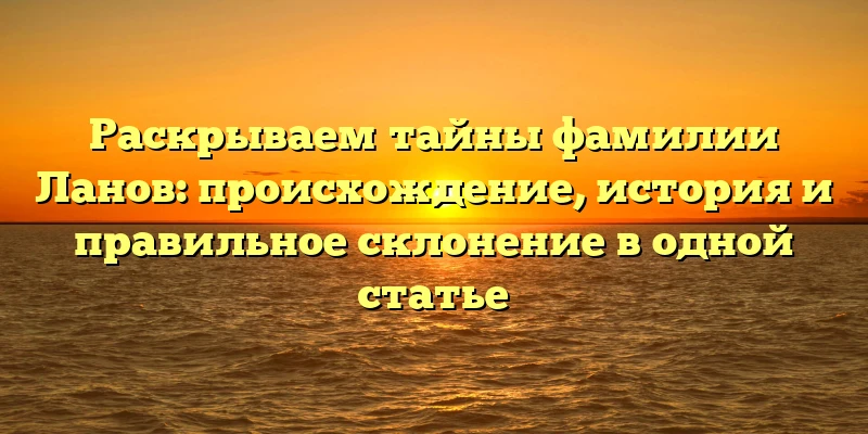 Раскрываем тайны фамилии Ланов: происхождение, история и правильное склонение в одной статье