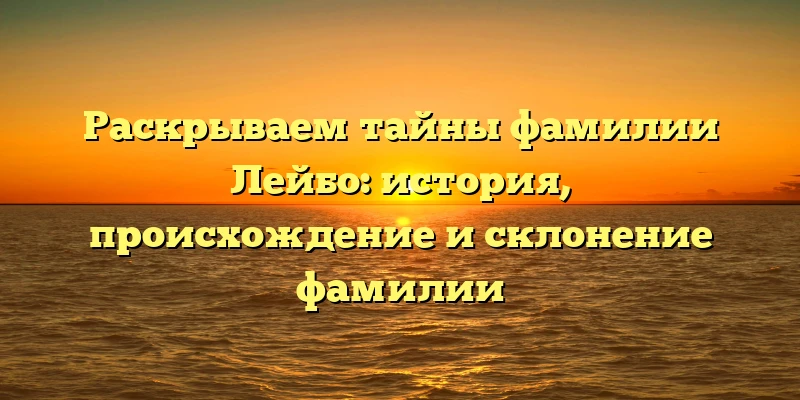 Раскрываем тайны фамилии Лейбо: история, происхождение и склонение фамилии Раскрываем тайны фамилии Лейбо: история, происхождение и склонение фамилии