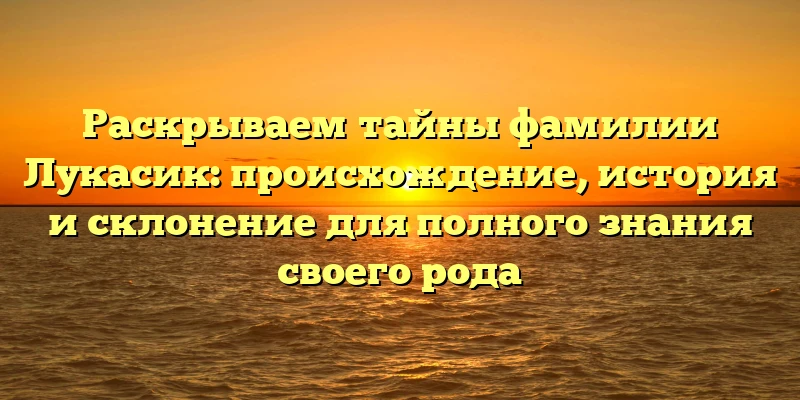 Раскрываем тайны фамилии Лукасик: происхождение, история и склонение для полного знания своего рода Раскрываем тайны фамилии Лукасик: происхождение, история и склонение для полного знания своего рода