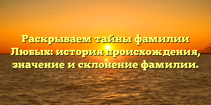 Раскрываем тайны фамилии Любых: история происхождения, значение и склонение фамилии.