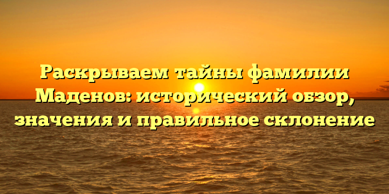 Раскрываем тайны фамилии Маденов: исторический обзор, значения и правильное склонение