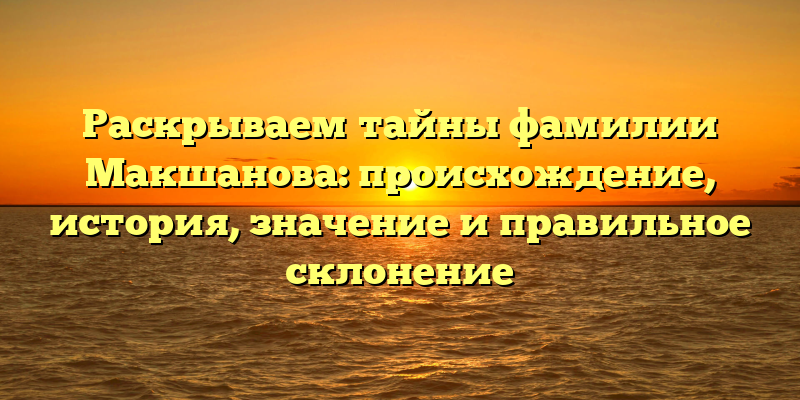 Раскрываем тайны фамилии Макшанова: происхождение, история, значение и правильное склонение