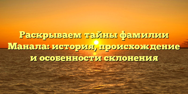Раскрываем тайны фамилии Манала: история, происхождение и особенности склонения
