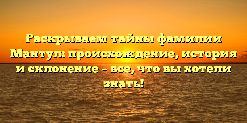 Раскрываем тайны фамилии Мантул: происхождение, история и склонение – все, что вы хотели знать!