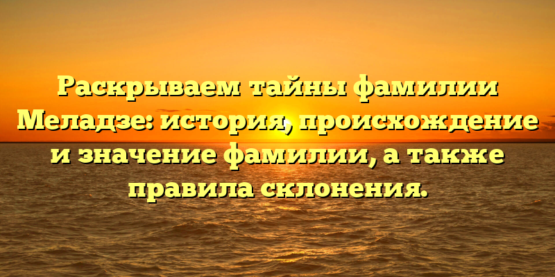 Раскрываем тайны фамилии Меладзе: история, происхождение и значение фамилии, а также правила склонения.