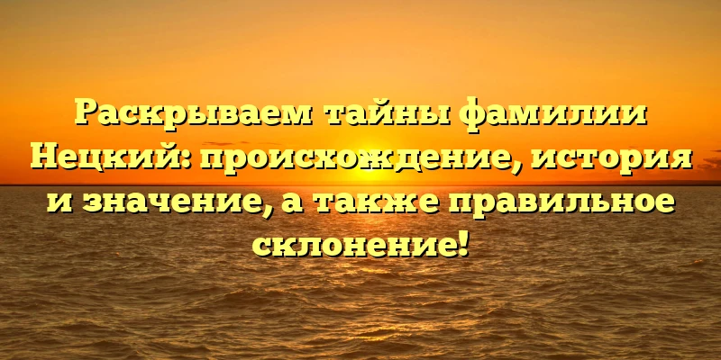Раскрываем тайны фамилии Нецкий: происхождение, история и значение, а также правильное склонение! Раскрываем тайны фамилии Нецкий: происхождение, история и значение, а также правильное склонение!